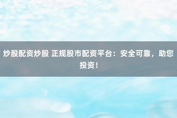 炒股配资炒股 正规股市配资平台：安全可靠，助您投资！