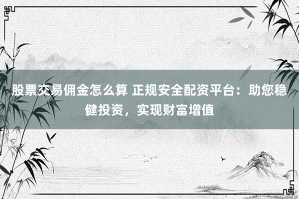 股票交易佣金怎么算 正规安全配资平台：助您稳健投资，实现财富增值